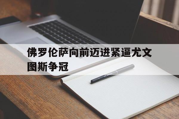 关于佛罗伦萨向前迈进紧逼尤文图斯争冠的信息